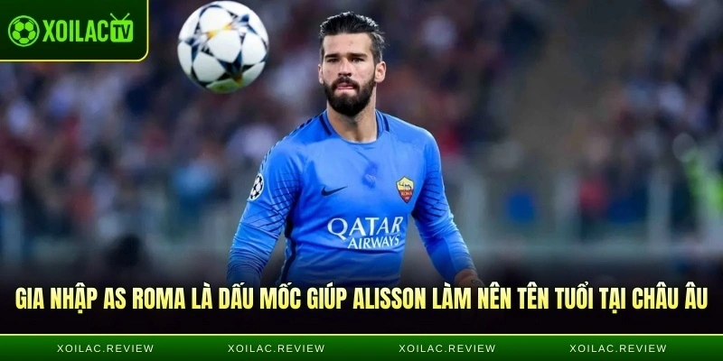 Gia nhập AS Roma là dấu mốc giúp Alisson làm nên tên tuổi tại châu Âu